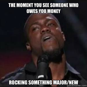 The moment you see someone who owes you money rocking something major/new  Kevin Hart