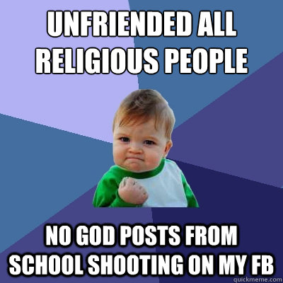 Unfriended all religious people No God posts from school shooting on my FB - Unfriended all religious people No God posts from school shooting on my FB  Success Kid