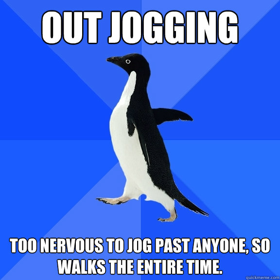 Out jogging Too nervous to jog past anyone, so walks the entire time.  Socially Awkward Penguin
