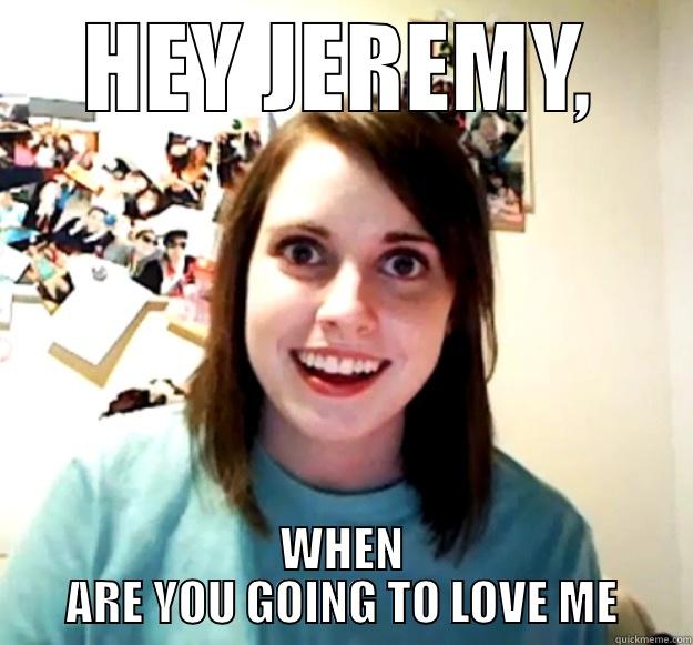 HEY JEREMY, WHEN ARE YOU GOING TO LOVE ME Overly Attached Girlfriend