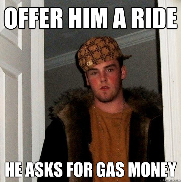 offer him a ride he asks for gas money  Scumbag Steve