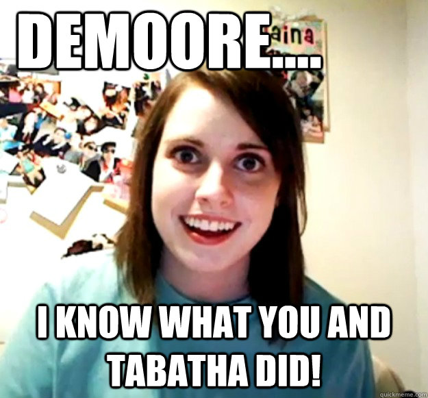 Demoore.... I know what you and tabatha did!  Overly Attached Girlfriend