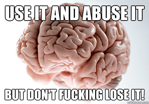 use it and abuse it but don't fucking lose it!  Scumbag Brain