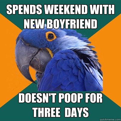 Spends weekend with new boyfriend Doesn't poop for three  days  Paranoid Parrot