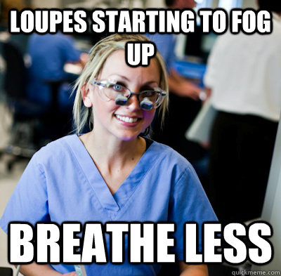 Loupes starting to fog up Breathe less  overworked dental student