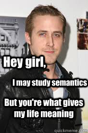 Hey girl, I may study semantics But you're what gives my ...