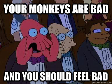 your monkeys are bad AND YOU SHOULD FEEL BAD - your monkeys are bad AND YOU SHOULD FEEL BAD  Critical Zoidberg