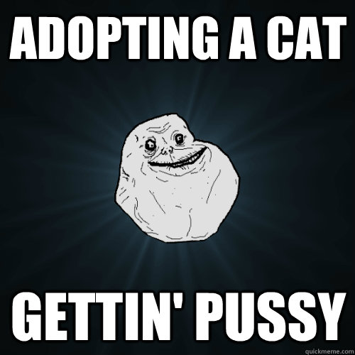 adopting a cat gettin' pussy  Forever Alone