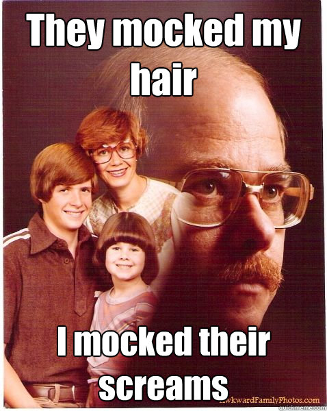 They mocked my hair I mocked their screams  Vengeance Dad