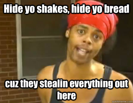 Hide yo shakes, hide yo bread cuz they stealin everything out here  Antoine Dodson