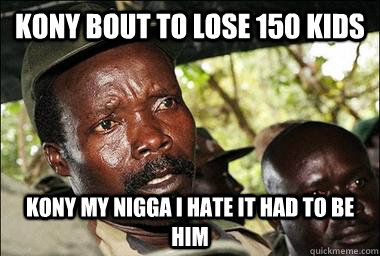 KONY bout to lose 150 kIDS Kony my nigga i hate it had to be him  Scumbag Kony