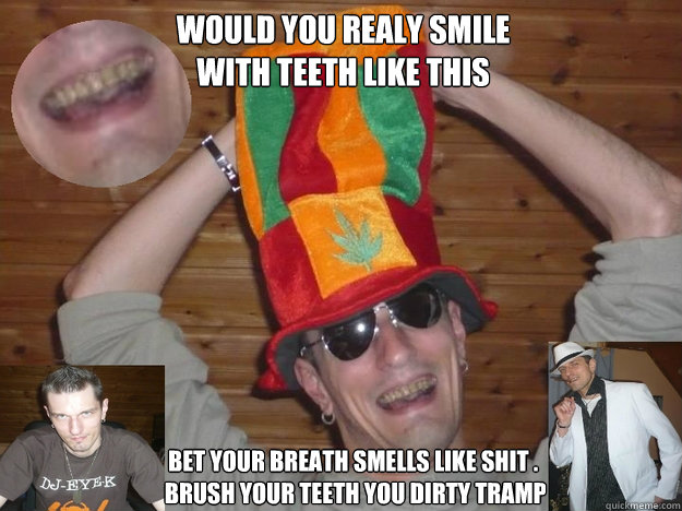 would you realy smile 
with teeth like this bet your breath smells like shit .
 brush your teeth you dirty tramp  yellow teeth
