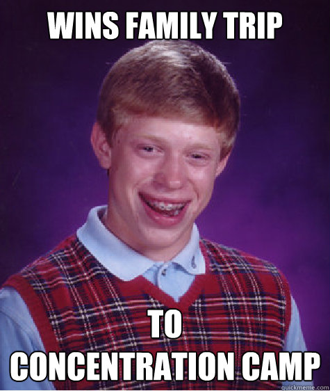 WINS FAMILY TRIP TO 
CONCENTRATION CAMP - WINS FAMILY TRIP TO 
CONCENTRATION CAMP  Bad Luck Brian