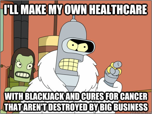I'll make my own healthcare with blackjack and cures for cancer that aren't destroyed by big business  Blackjack Bender