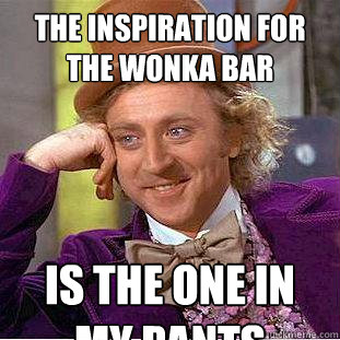 the inspiration for the wonka bar is the one in my pants  Creepy Wonka
