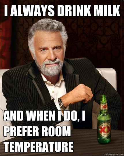 I always drink milk And when I do, I prefer room temperature  The Most Interesting Man In The World
