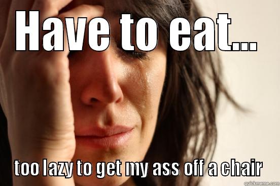 HAVE TO EAT... TOO LAZY TO GET MY ASS OFF A CHAIR First World Problems