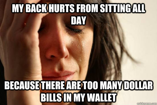 My back hurts from sitting all day because there are too many dollar bills in my wallet  First World Problems