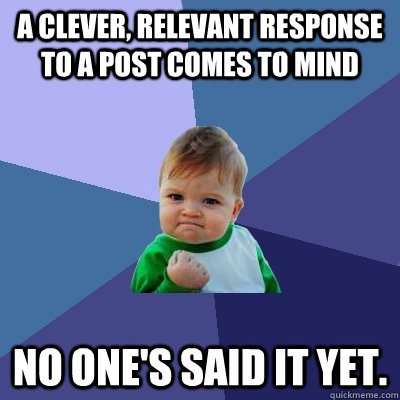 A clever, relevant response to a post comes to mind No one's said it yet.  - A clever, relevant response to a post comes to mind No one's said it yet.   Success Kid
