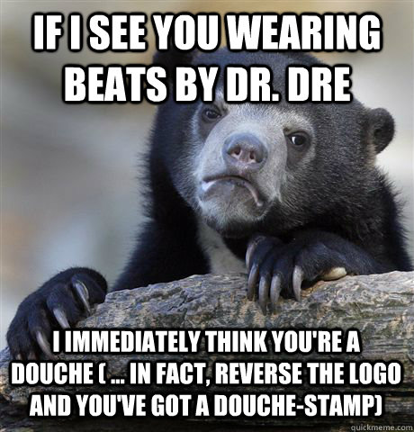if i see you wearing beats by dr. dre I immediately think you're a douche ( ... in fact, reverse the logo and you've got a douche-stamp)  Confession Bear