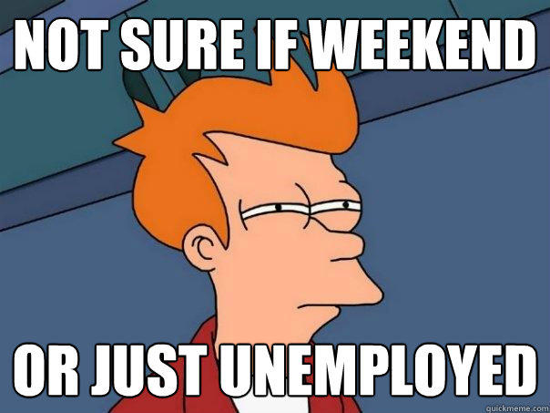 Not sure if weekend or just unemployed - Not sure if weekend or just unemployed  Futurama Fry