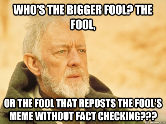 Who's the bigger Fool? The Fool,  Or the Fool that reposts the Fool's MEME without fact checking???  Obi Wan