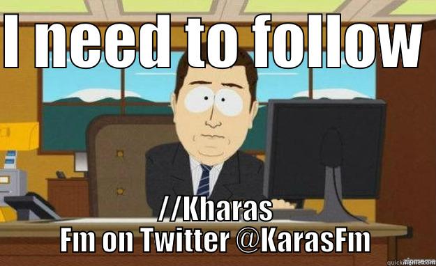 I NEED TO FOLLOW  //KHARAS FM ON TWITTER @KARASFM aaaand its gone