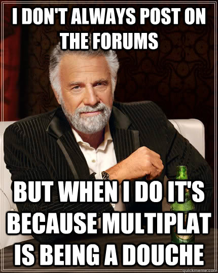 I don't always post on the forums but when I do it's because Multiplat is being a douche  The Most Interesting Man In The World