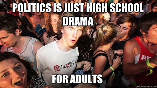 Politics is just high school drama
 for adults  Sudden Clarity Clarence