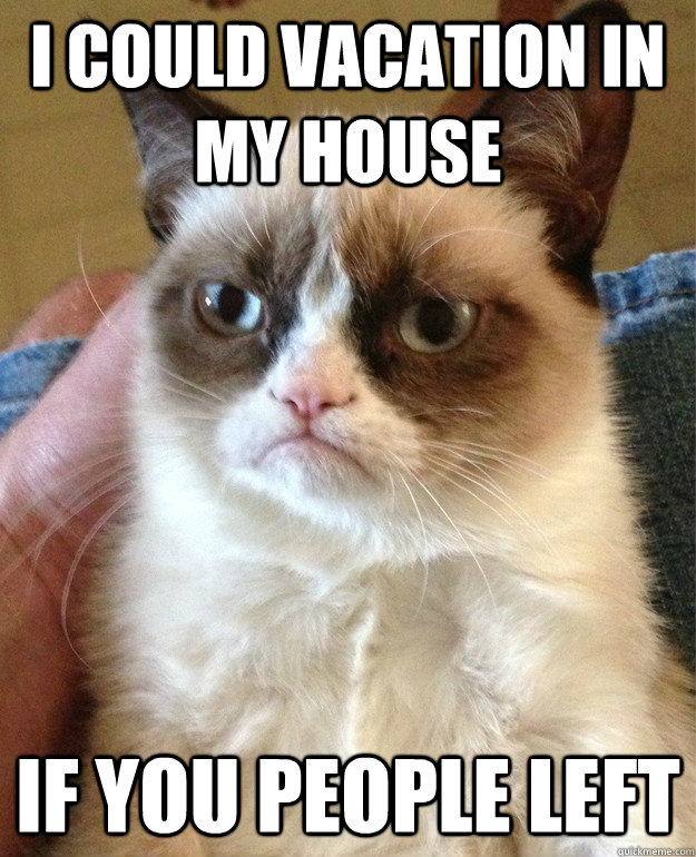 I could vacation in my house if you people left - I could vacation in my house if you people left  Grumpy Cat