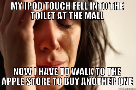 MY IPOD TOUCH FELL INTO THE TOILET AT THE MALL NOW I HAVE TO WALK TO THE APPLE STORE TO BUY ANOTHER ONE First World Problems