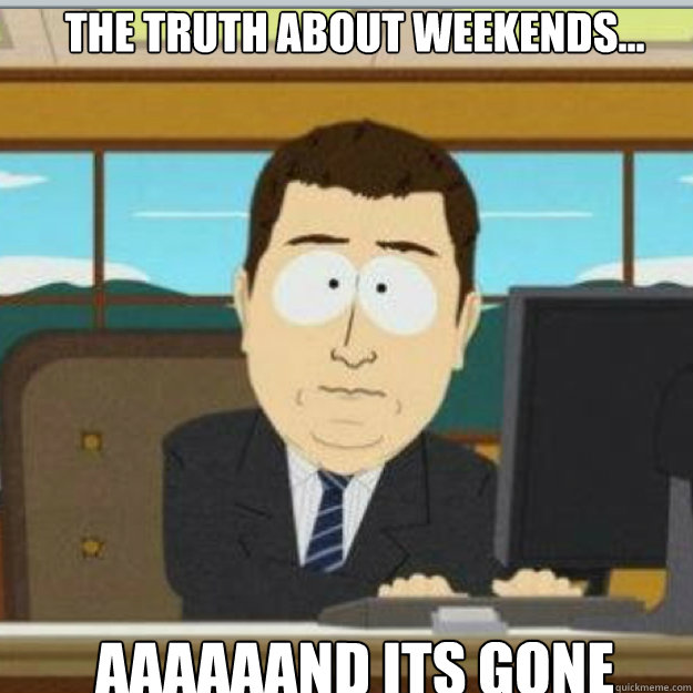 THE TRUTH ABOUT WEEKENDS... AAAAAAND ITS GONE  