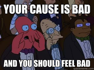 Your Cause is bad and you should feel bad  Bad Zoidberg