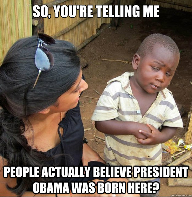 so, you're telling me people actually believe president obama was born here?  Skeptical Third World Kid