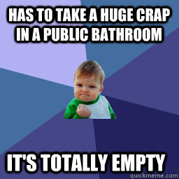 has to take a huge crap in a public bathroom it's totally empty   