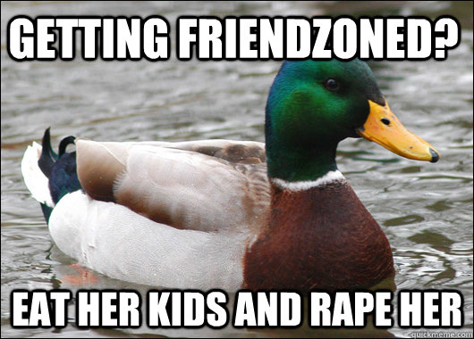 Getting friendzoned? Eat her kids and rape her  Actual Advice Mallard