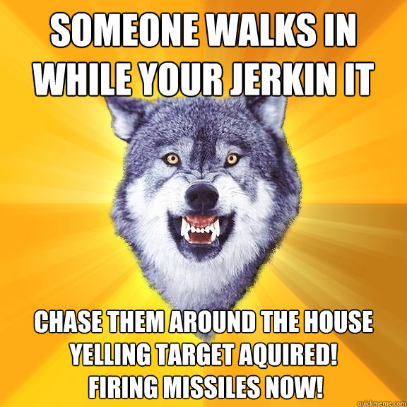 someone walks in while your jerkin it chase them around the house yelling target aquired!
 firing missiles now!  Courage Wolf