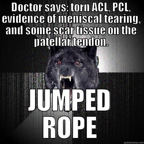 DOCTOR SAYS: TORN ACL, PCL, EVIDENCE OF MENISCAL TEARING, AND SOME SCAR TISSUE ON THE PATELLAR TENDON. JUMPED ROPE Insanity Wolf