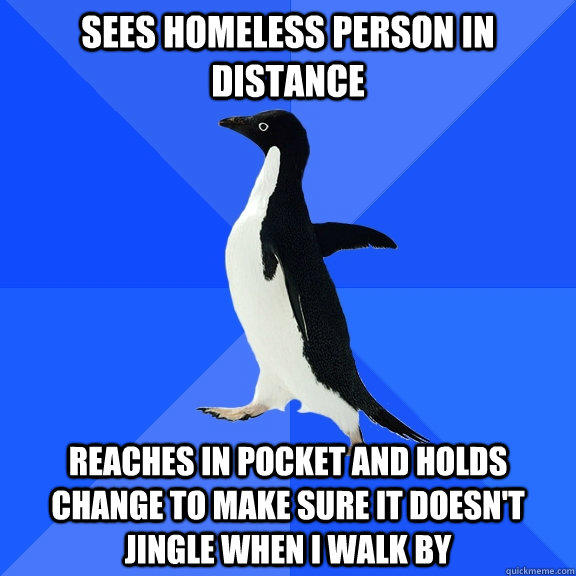 Sees homeless person in distance reaches in pocket and holds change to make sure it doesn't jingle when i walk by - Sees homeless person in distance reaches in pocket and holds change to make sure it doesn't jingle when i walk by  Socially Awkward Penguin