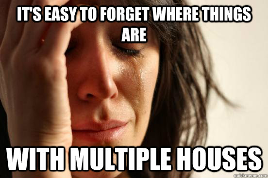 it's easy to forget where things are with multiple houses  First World Problems