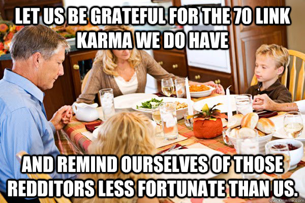 Let us be grateful for the 70 link karma we do have and remind ourselves of those redditors less fortunate than us. - Let us be grateful for the 70 link karma we do have and remind ourselves of those redditors less fortunate than us.  Family Prayers
