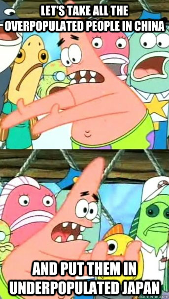 Let's take all the overpopulated people in China and put them in underpopulated Japan  Push it somewhere else Patrick