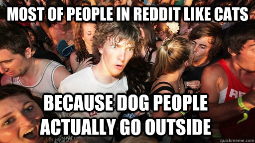 Most of people in reddit like cats because dog people actually go outside  Sudden Clarity Clarence