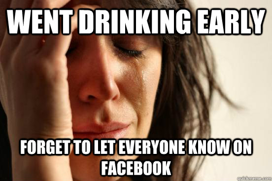 went drinking early  forget to let everyone know on facebook  First World Problems