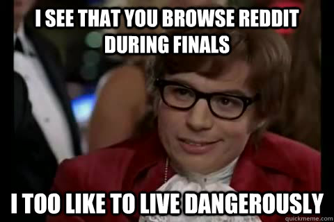 i see that you browse Reddit during finals i too like to live dangerously  Dangerously - Austin Powers