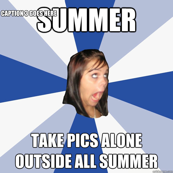 SUMMER Take pics alone outside all summer Caption 3 goes here  Annoying Facebook Girl