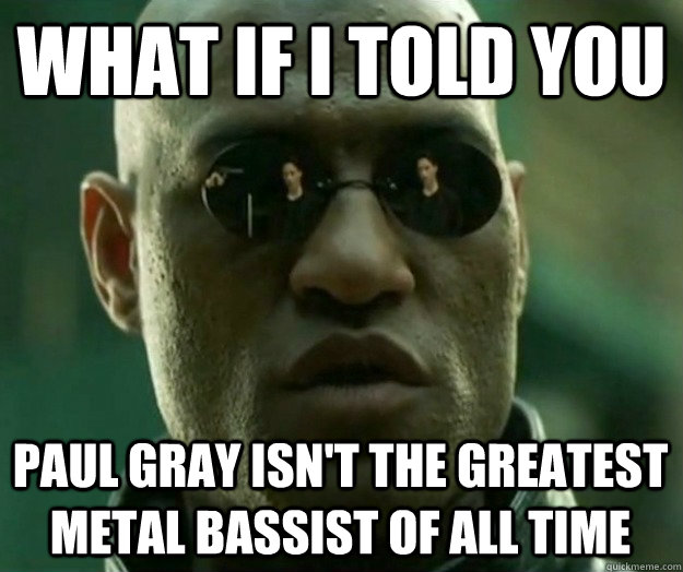 What if i told you Paul Gray isn't the greatest metal Bassist of all time - What if i told you Paul Gray isn't the greatest metal Bassist of all time  Hi- Res Matrix Morpheus