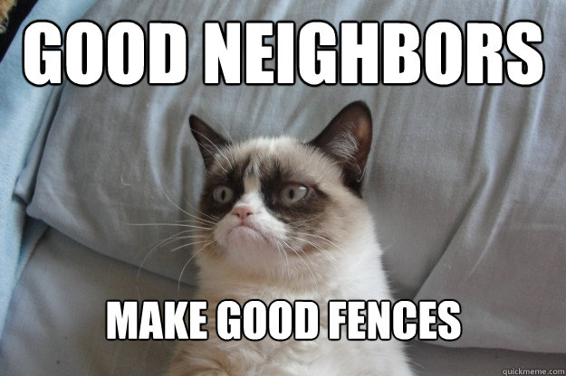 Good neighbors
 Make good fences  GrumpyCatOL