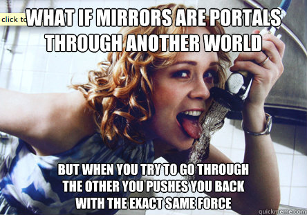 What if mirrors are portals
through another world But when you try to go through
the other you pushes you back
with the exact same force  