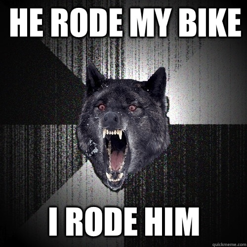 He rode my bike I rode him  Insanity Wolf